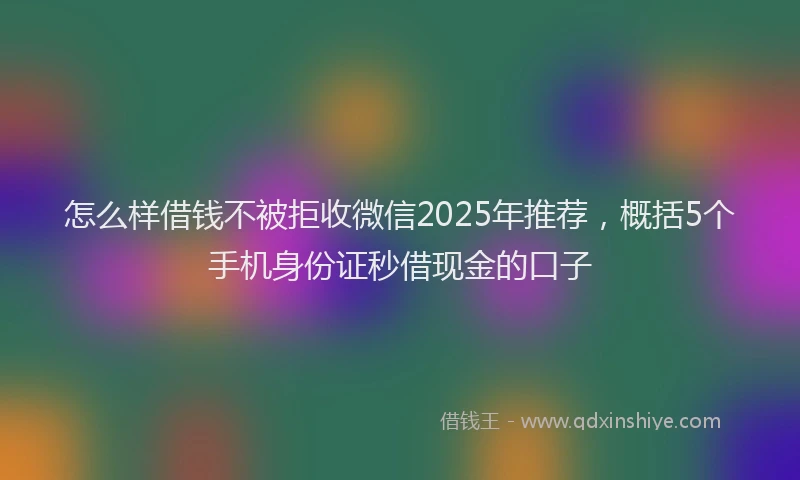 怎么样借钱不被拒收微信2025年推荐，概括5个手机身份证秒借现金的口子