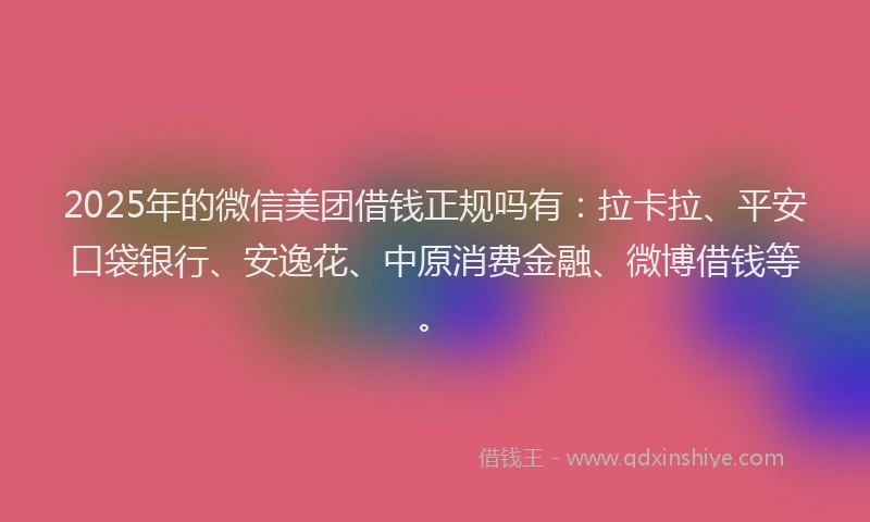 2025年的微信美团借钱正规吗有：拉卡拉、平安口袋银行、安逸花、中原消费金融、微博借钱等。