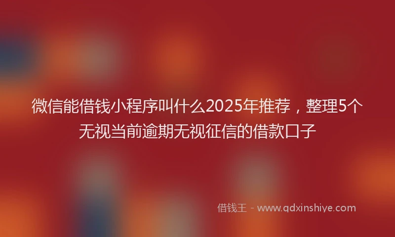 微信能借钱小程序叫什么2025年推荐，整理5个无视当前逾期无视征信的借款口子
