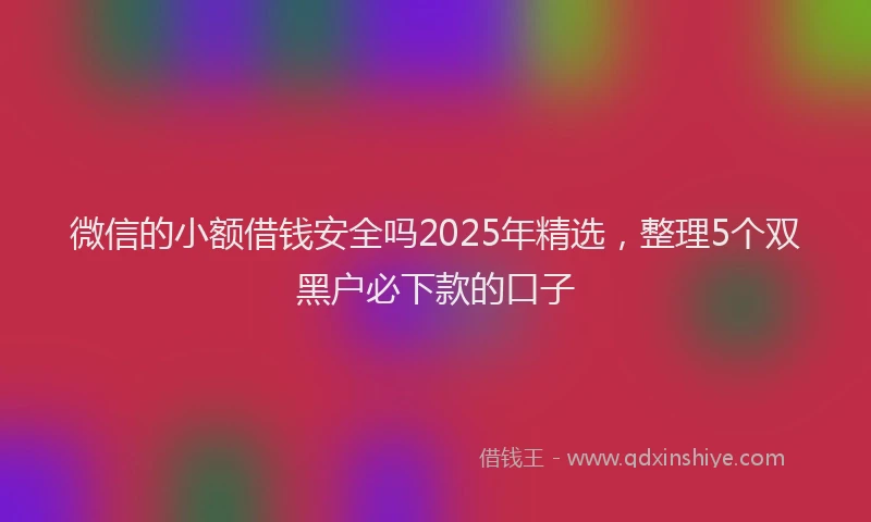 微信的小额借钱安全吗2025年精选，整理5个双黑户必下款的口子