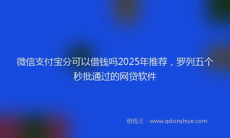 微信支付宝分可以借钱吗2025年推荐，罗列五个秒批通过的网贷软件