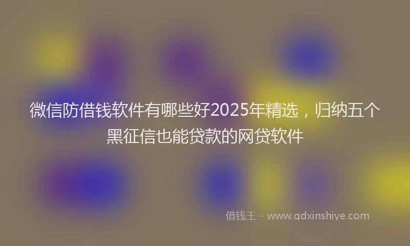 微信防借钱软件有哪些好2025年精选，归纳五个黑征信也能贷款的网贷软件
