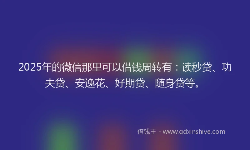 2025年的微信那里可以借钱周转有：读秒贷、功夫贷、安逸花、好期贷、随身贷等。