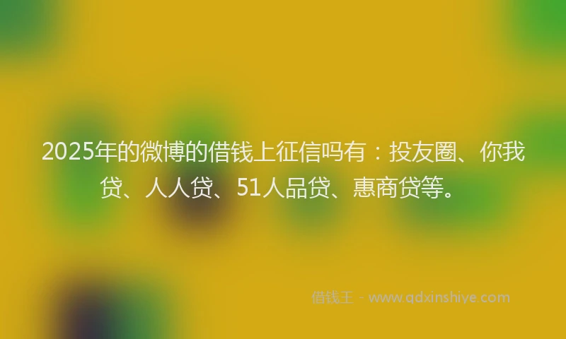 2025年的微博的借钱上征信吗有：投友圈、你我贷、人人贷、51人品贷、惠商贷等。