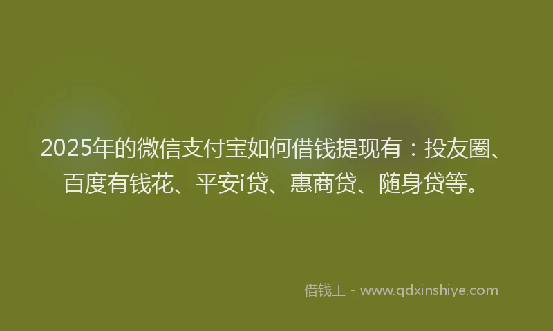 2025年的微信支付宝如何借钱提现有：投友圈、百度有钱花、平安i贷、惠商贷、随身贷等。