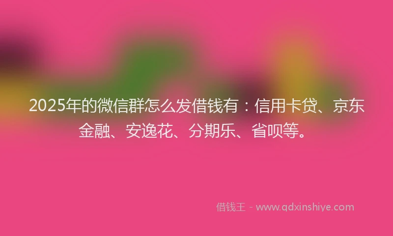 2025年的微信群怎么发借钱有：信用卡贷、京东金融、安逸花、分期乐、省呗等。