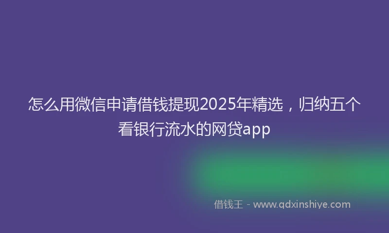 怎么用微信申请借钱提现2025年精选，归纳五个看银行流水的网贷app