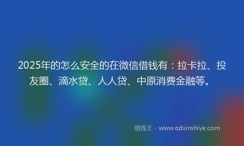 2025年的怎么安全的在微信借钱有：拉卡拉、投友圈、滴水贷、人人贷、中原消费金融等。
