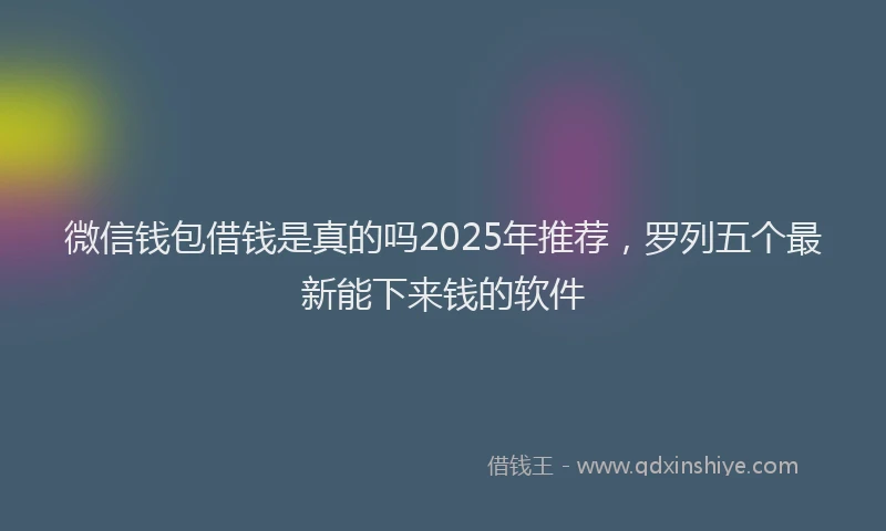 微信钱包借钱是真的吗2025年推荐，罗列五个最新能下来钱的软件