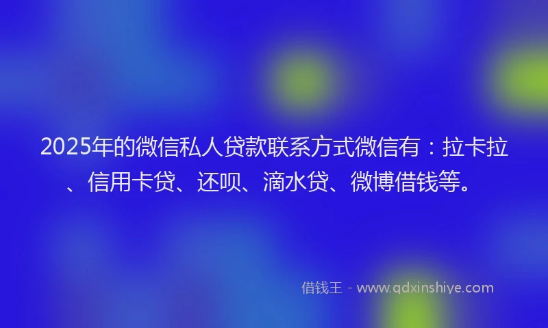 2025年的微信私人贷款联系方式微信有：拉卡拉、信用卡贷、还呗、滴水贷、微博借钱等。