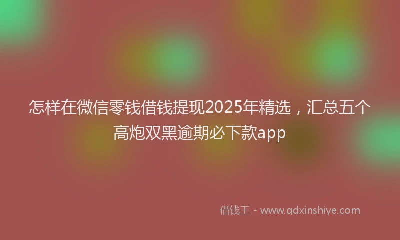 怎样在微信零钱借钱提现2025年精选，汇总五个高炮双黑逾期必下款app