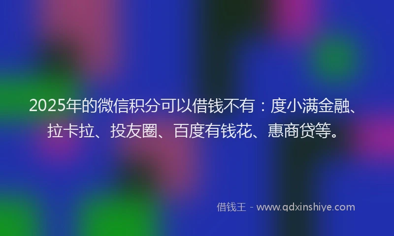 2025年的微信积分可以借钱不有:度小满金融、拉卡拉、投友圈、百度有钱花、惠商贷等。