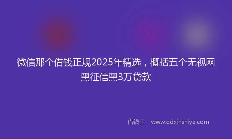 微信那个借钱正规2025年精选，概括五个无视网黑征信黑3万贷款