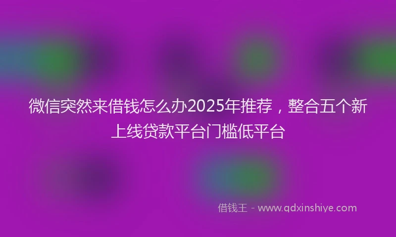 微信突然来借钱怎么办2025年推荐，整合五个新上线贷款平台门槛低平台