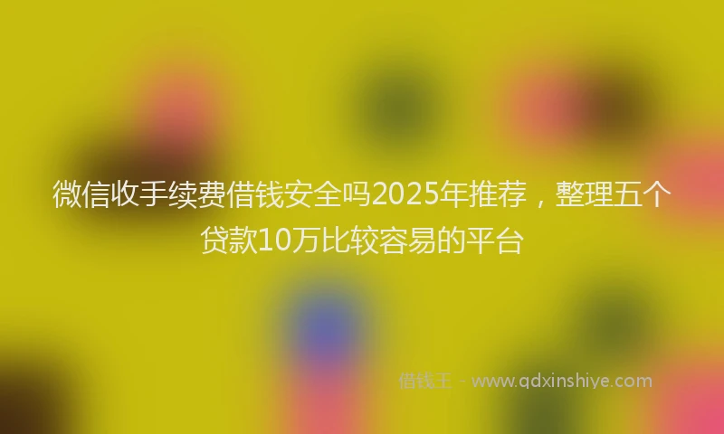 微信收手续费借钱安全吗2025年推荐，整理五个贷款10万比较容易的平台