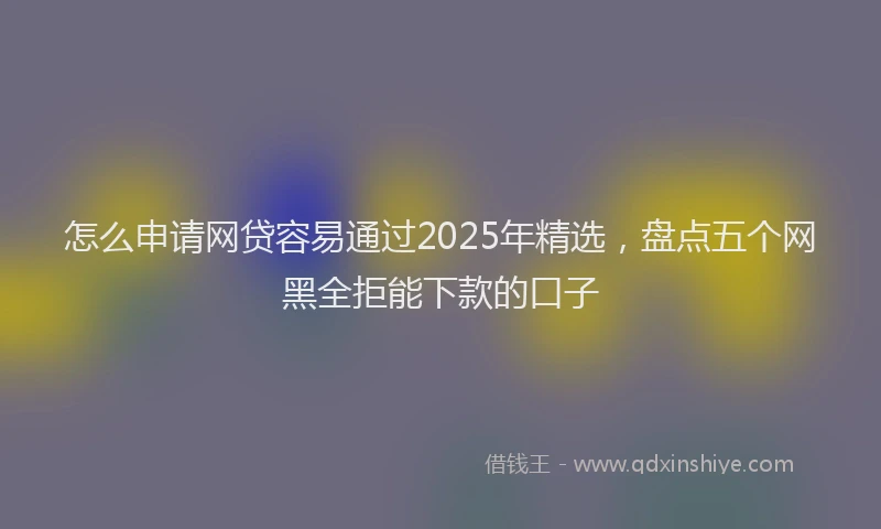 怎么申请网贷容易通过2025年精选，盘点五个网黑全拒能下款的口子