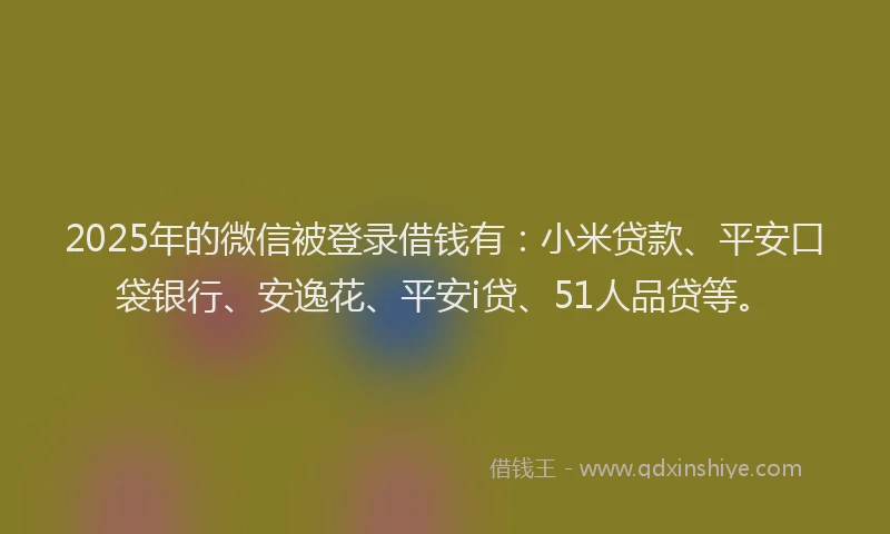 2025年的微信被登录借钱有：小米贷款、平安口袋银行、安逸花、平安i贷、51人品贷等。