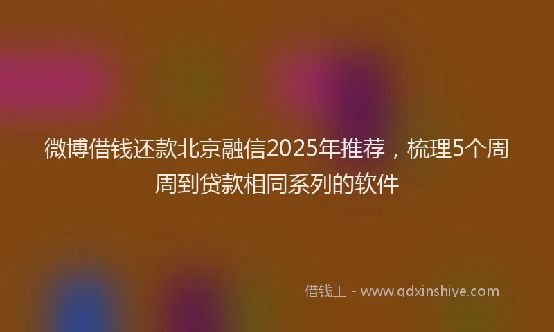 微博借钱还款北京融信2025年推荐，梳理5个周周到贷款相同系列的软件