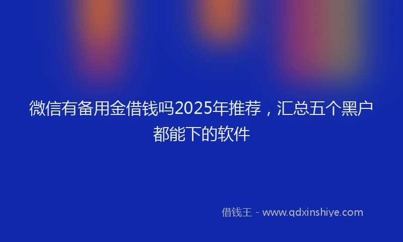 微信有备用金借钱吗2025年推荐，汇总五个黑户都能下的软件
