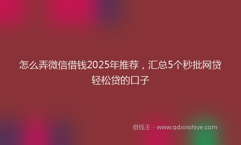 怎么弄微信借钱2025年推荐，汇总5个秒批网贷轻松贷的口子