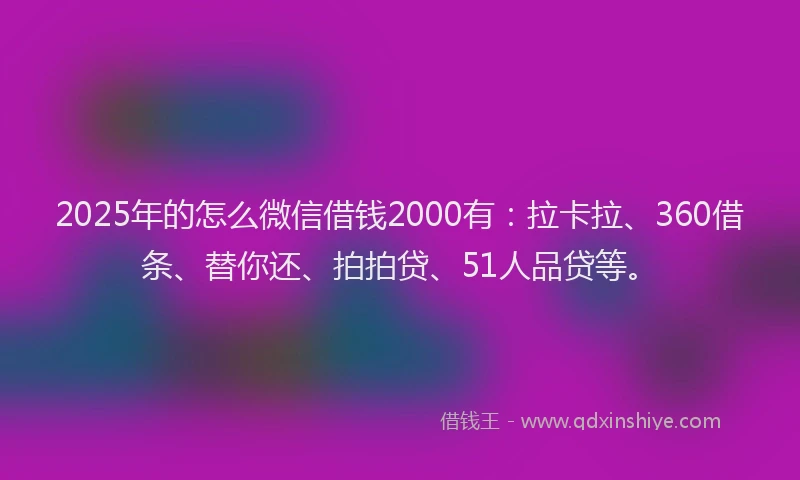 2025年的怎么微信借钱2000有：拉卡拉、360借条、替你还、拍拍贷、51人品贷等。