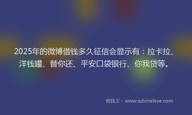 2025年的微博借钱多久征信会显示有：拉卡拉、洋钱罐、替你还、平安口袋银行、你我贷等。