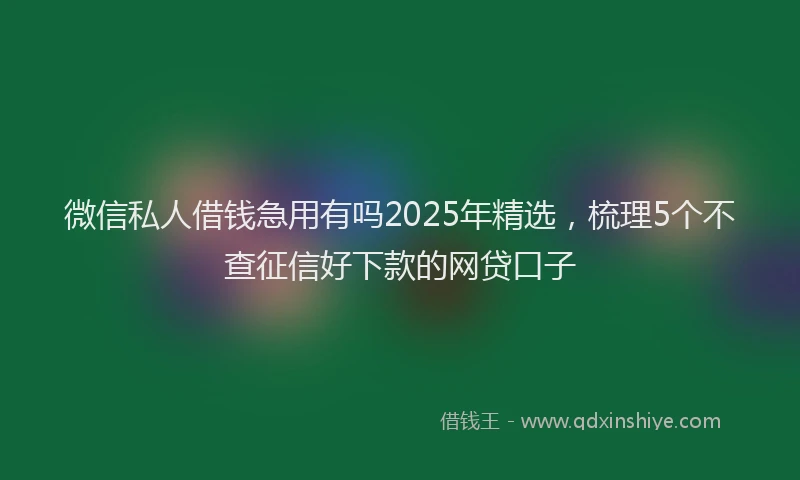 微信私人借钱急用有吗2025年精选，梳理5个不查征信好下款的网贷口子