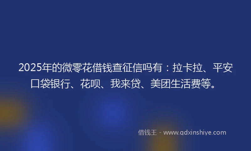 2025年的微零花借钱查征信吗有：拉卡拉、平安口袋银行、花呗、我来贷、美团生活费等。