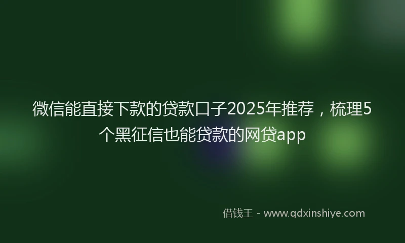 微信能直接下款的贷款口子2025年推荐，梳理5个黑征信也能贷款的网贷app