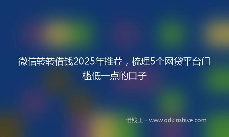 微信转转借钱2025年推荐，梳理5个网贷平台门槛低一点的口子