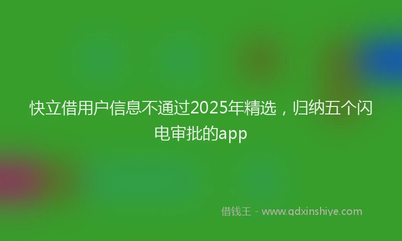 快立借用户信息不通过2025年精选，归纳五个闪电审批的app
