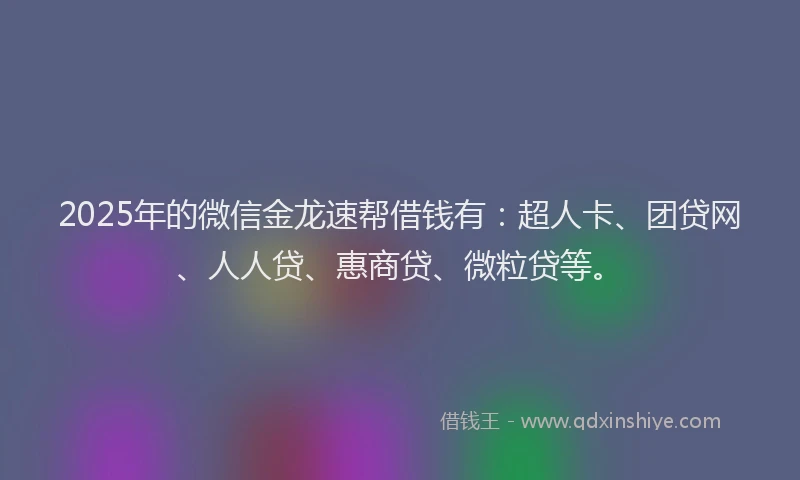 2025年的微信金龙速帮借钱有：超人卡、团贷网、人人贷、惠商贷、微粒贷等。