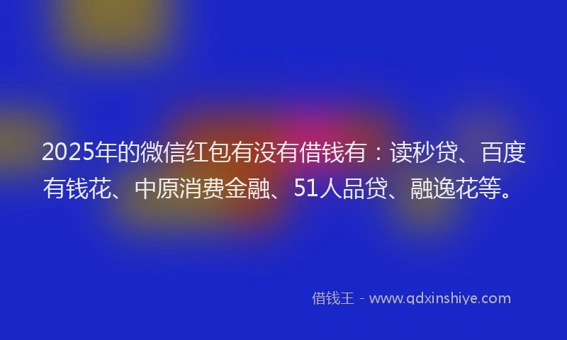 2025年的微信红包有没有借钱有：读秒贷、百度有钱花、中原消费金融、51人品贷、融逸花等。