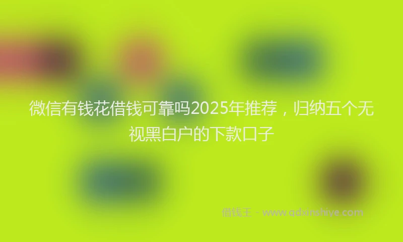 微信有钱花借钱可靠吗2025年推荐，归纳五个无视黑白户的下款口子