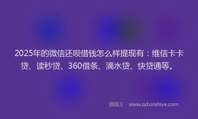 2025年的微信还呗借钱怎么样提现有：维信卡卡贷、读秒贷、360借条、滴水贷、快贷通等。