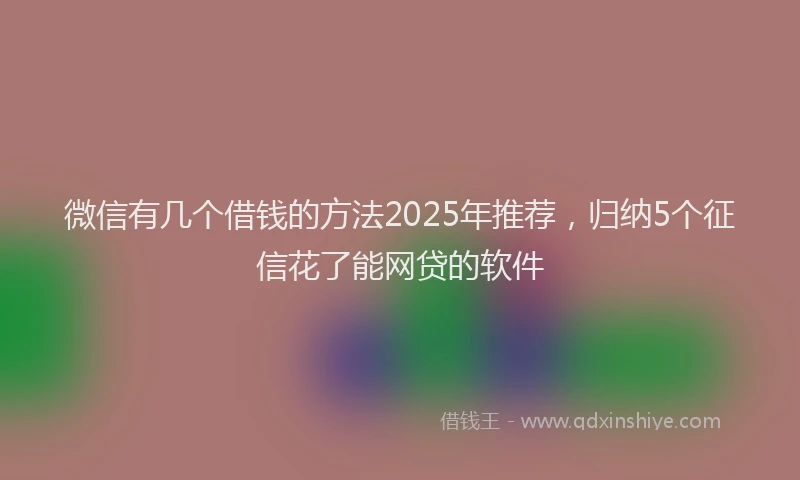 微信有几个借钱的方法2025年推荐，归纳5个征信花了能网贷的软件