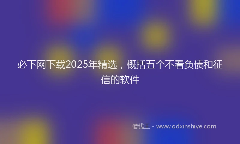 必下网下载2025年精选，概括五个不看负债和征信的软件