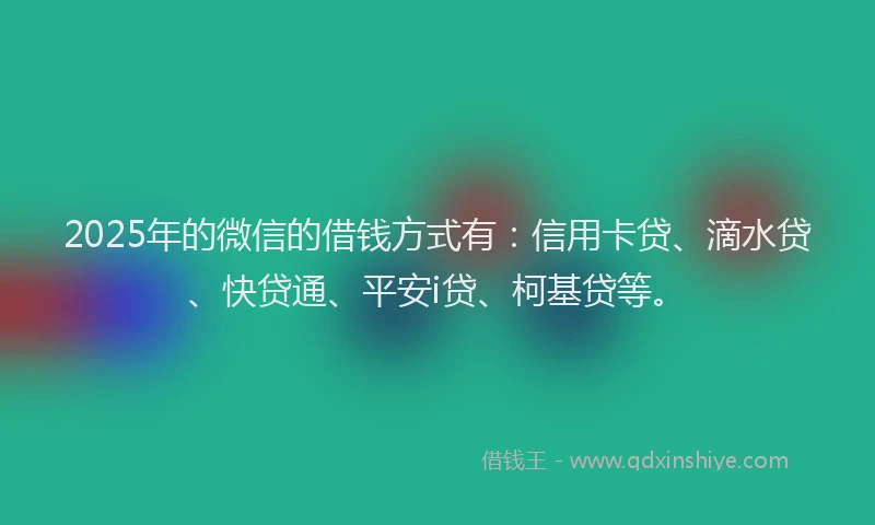 2025年的微信的借钱方式有：信用卡贷、滴水贷、快贷通、平安i贷、柯基贷等。