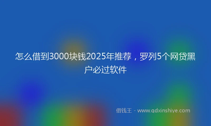 怎么借到3000块钱2025年推荐，罗列5个网贷黑户必过软件