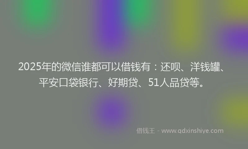 2025年的微信谁都可以借钱有：还呗、洋钱罐、平安口袋银行、好期贷、51人品贷等。