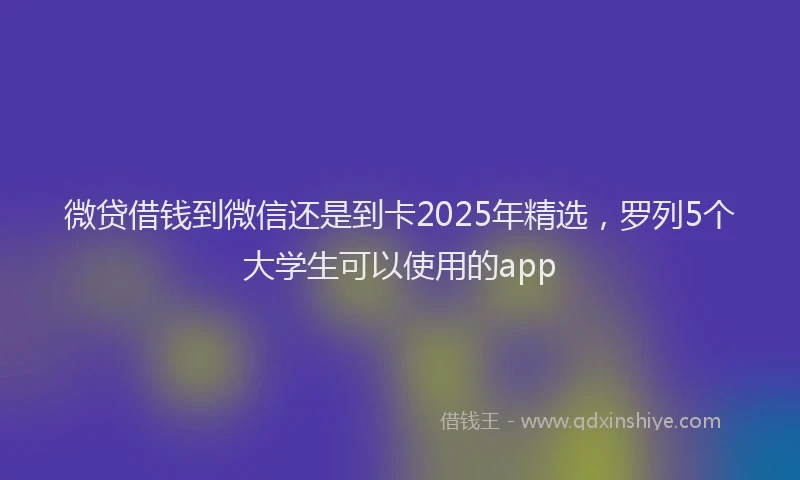 微贷借钱到微信还是到卡2025年精选，罗列5个大学生可以使用的app