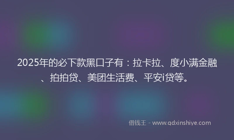2025年的必下款黑口子有：拉卡拉、度小满金融、拍拍贷、美团生活费、平安i贷等。