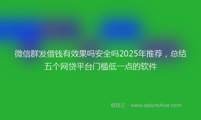 微信群发借钱有效果吗安全吗2025年推荐，总结五个网贷平台门槛低一点的软件