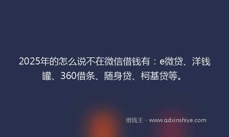 2025年的怎么说不在微信借钱有：e微贷、洋钱罐、360借条、随身贷、柯基贷等。