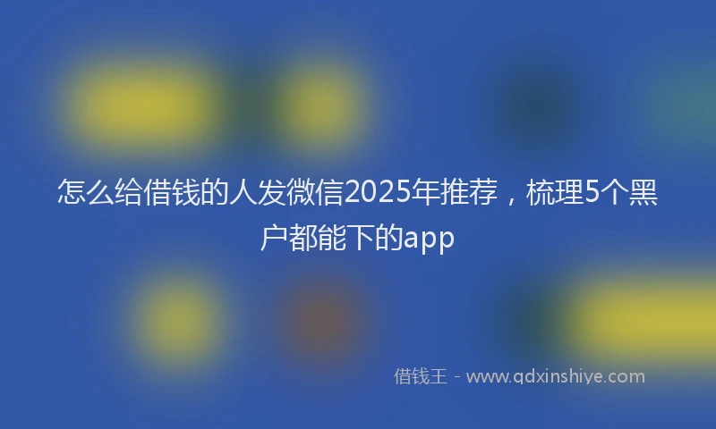 怎么给借钱的人发微信2025年推荐，梳理5个黑户都能下的app