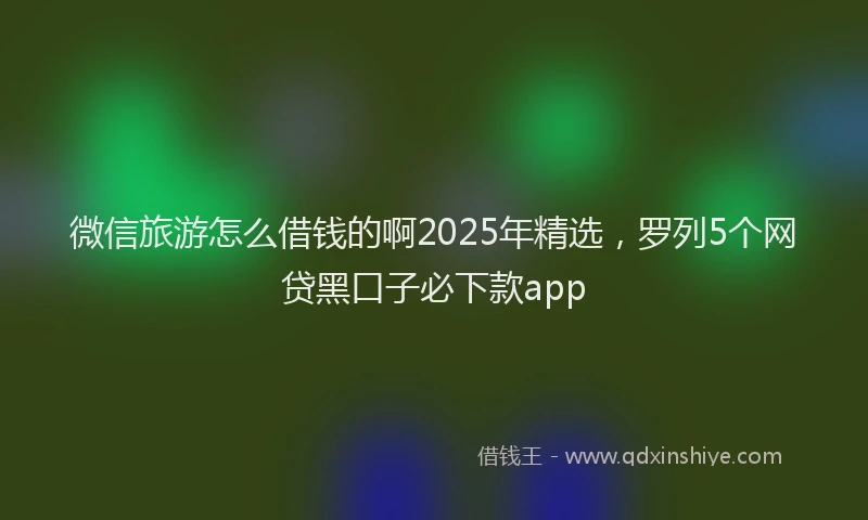 微信旅游怎么借钱的啊2025年精选，罗列5个网贷黑口子必下款app