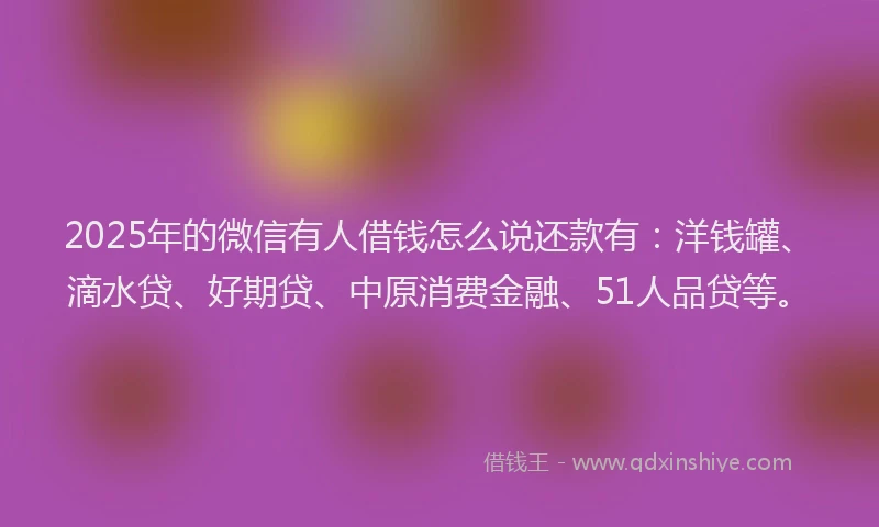 2025年的微信有人借钱怎么说还款有：洋钱罐、滴水贷、好期贷、中原消费金融、51人品贷等。