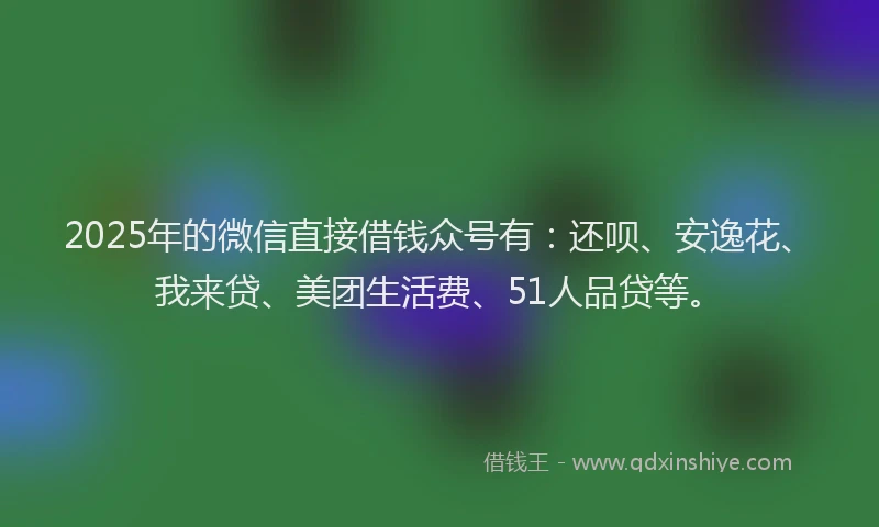 2025年的微信直接借钱众号有：还呗、安逸花、我来贷、美团生活费、51人品贷等。