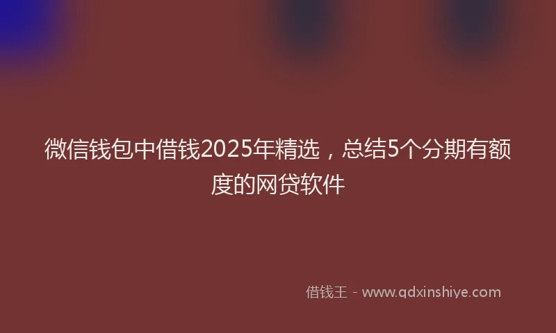 微信钱包中借钱2025年精选，总结5个分期有额度的网贷软件
