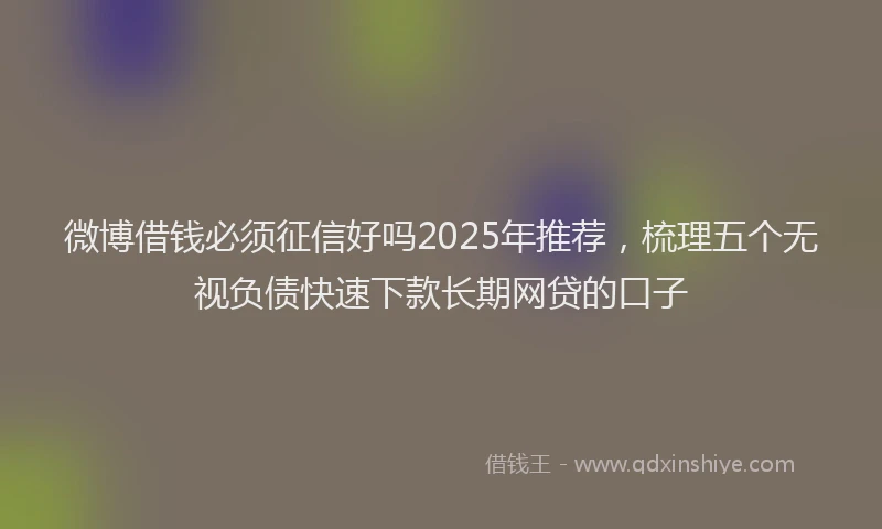 微博借钱必须征信好吗2025年推荐，梳理五个无视负债快速下款长期网贷的口子